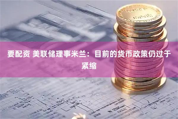 要配资 美联储理事米兰：目前的货币政策仍过于紧缩