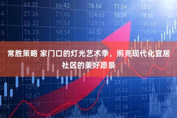 常胜策略 家门口的灯光艺术季，照亮现代化宜居社区的美好愿景