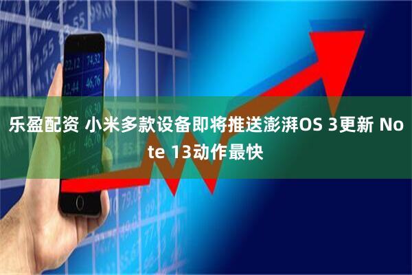 乐盈配资 小米多款设备即将推送澎湃OS 3更新 Note 13动作最快
