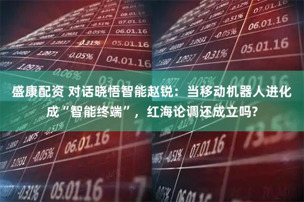 盛康配资 对话晓悟智能赵锐：当移动机器人进化成“智能终端”，红海论调还成立吗?