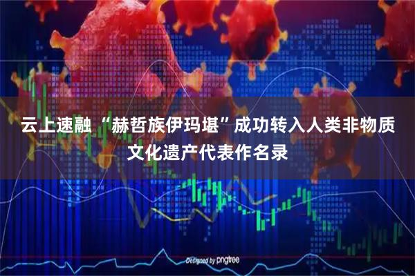 云上速融 “赫哲族伊玛堪”成功转入人类非物质文化遗产代表作名录