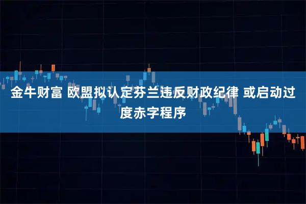 金牛财富 欧盟拟认定芬兰违反财政纪律 或启动过度赤字程序