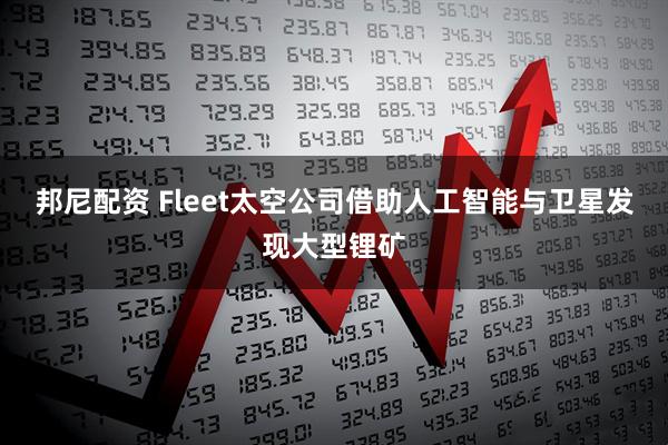 邦尼配资 Fleet太空公司借助人工智能与卫星发现大型锂矿
