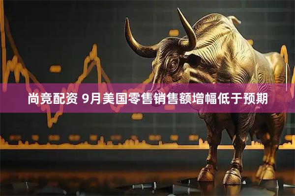 尚竞配资 9月美国零售销售额增幅低于预期