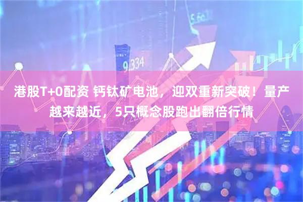 港股T+0配资 钙钛矿电池，迎双重新突破！量产越来越近，5只概念股跑出翻倍行情