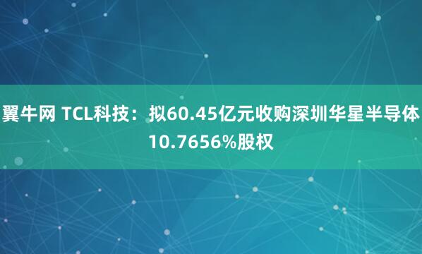 翼牛网 TCL科技：拟60.45亿元收购深圳华星半导体10.7656%股权