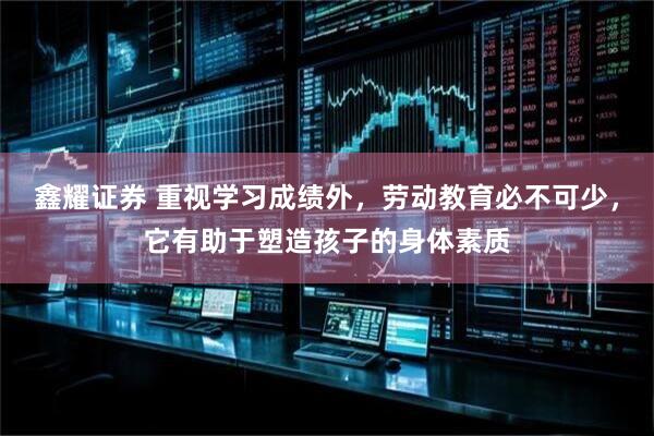 鑫耀证券 重视学习成绩外，劳动教育必不可少，它有助于塑造孩子的身体素质