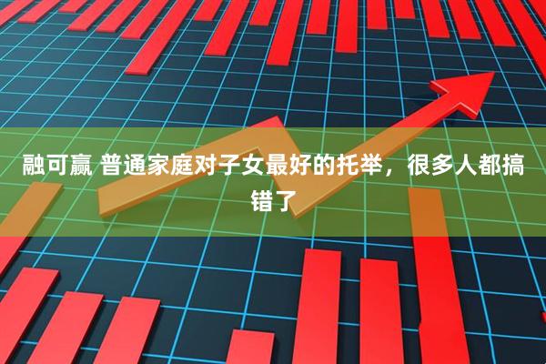 融可赢 普通家庭对子女最好的托举，很多人都搞错了