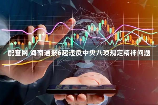 配查网 海南通报6起违反中央八项规定精神问题