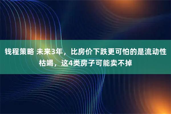 钱程策略 未来3年，比房价下跌更可怕的是流动性枯竭，这4类房子可能卖不掉