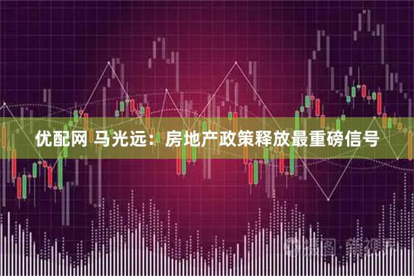 优配网 马光远：房地产政策释放最重磅信号