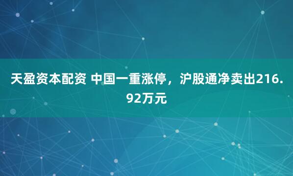 天盈资本配资 中国一重涨停，沪股通净卖出216.92万元