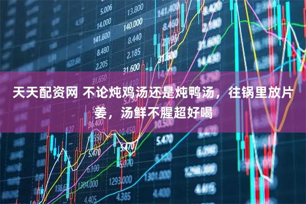 天天配资网 不论炖鸡汤还是炖鸭汤，往锅里放片姜，汤鲜不腥超好喝