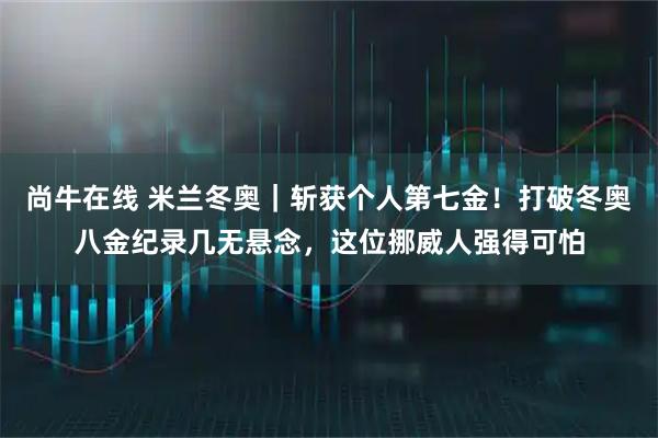 尚牛在线 米兰冬奥｜斩获个人第七金！打破冬奥八金纪录几无悬念，这位挪威人强得可怕