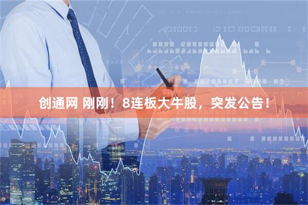 创通网 刚刚！8连板大牛股，突发公告！