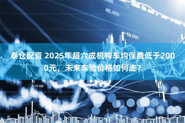 泰仓配资 2025年超六成机构车均保费低于2000元，未来车险价格如何走？