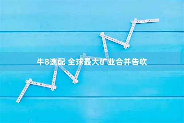 牛8速配 全球最大矿业合并告吹