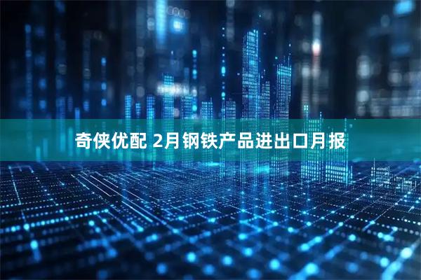 奇侠优配 2月钢铁产品进出口月报