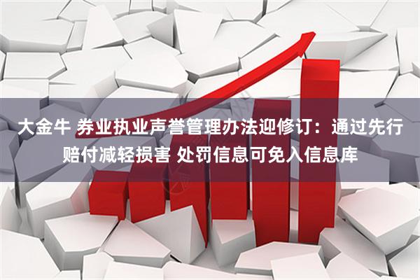 大金牛 券业执业声誉管理办法迎修订：通过先行赔付减轻损害 处罚信息可免入信息库