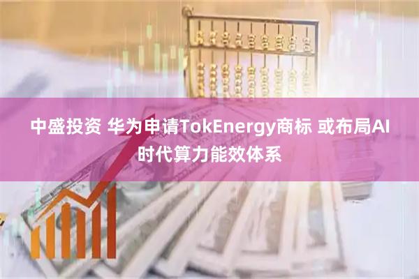 中盛投资 华为申请TokEnergy商标 或布局AI时代算力能效体系
